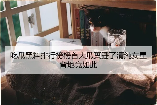 吃瓜黑料排行榜榜首大瓜實錘了清純女星背地竟如此