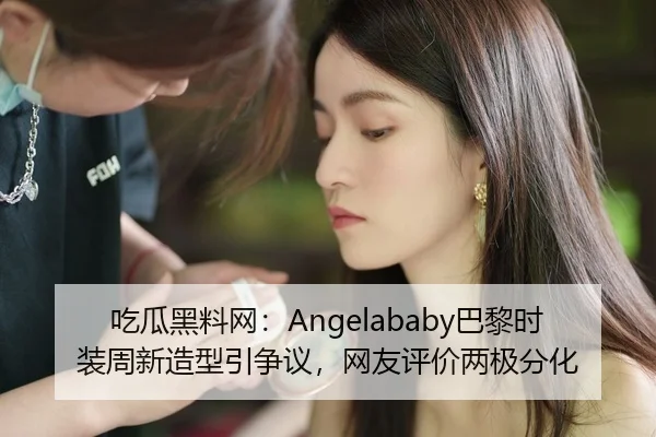 吃瓜黑料网：Angelababy巴黎时装周新造型引争议，网友评价两极分化